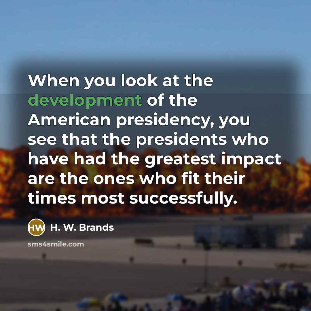 “When you look at the development of the American presidency,…” quote by H. W. Brands