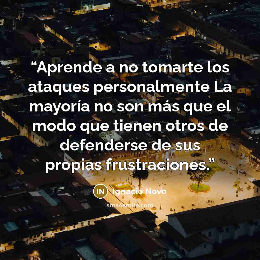 “Aprende a no tomarte los ataques personalmente La mayoría no son más que el modo que tienen otros de defenderse de sus propias frustraciones.” quote by Ignacio Novo