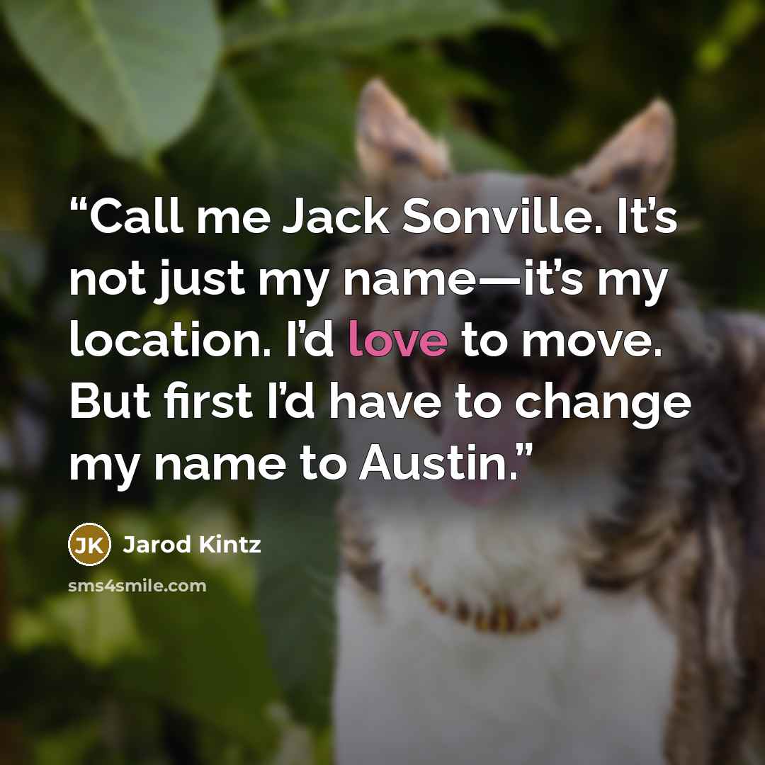 “Call me Jack Sonville. It’s not just my name—it’s my location. I’d love to move. But first I’d have to change my name to Austin.” quote by Jarod Kintz