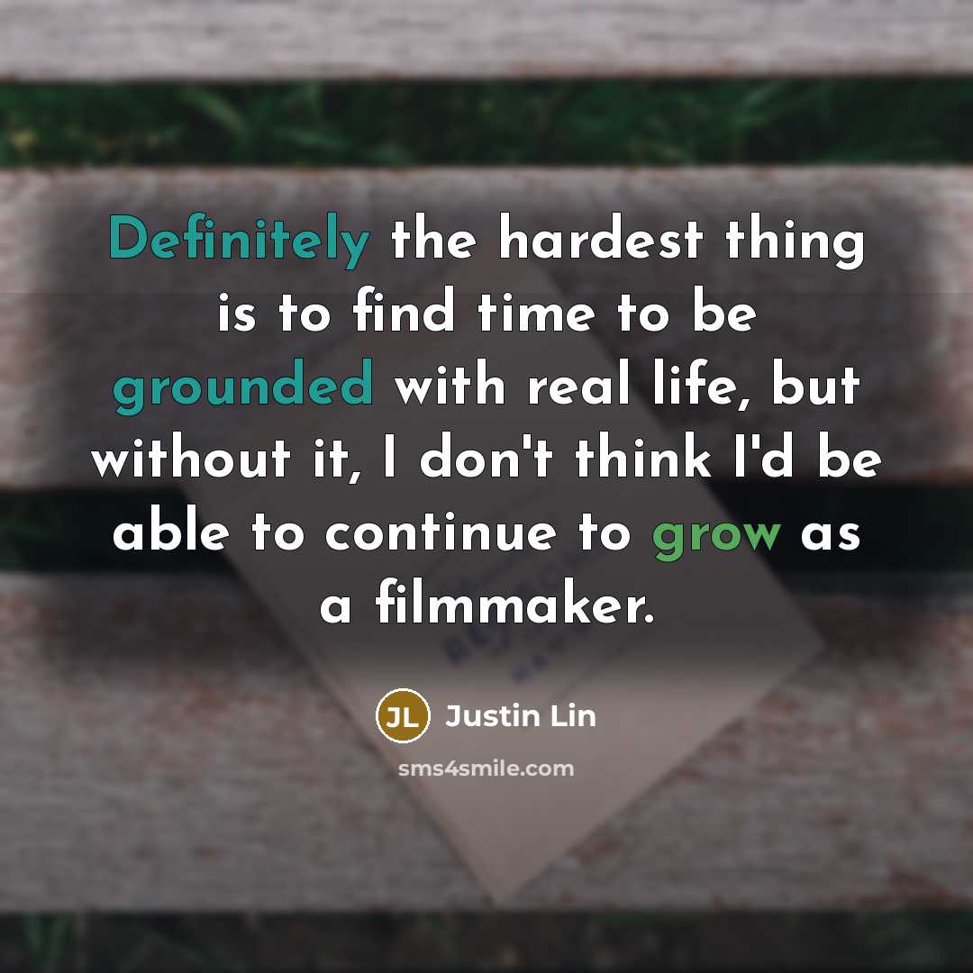 “Definitely the hardest thing is to find time to be grounded with real life, but without it, I don't think I'd be able to continue to grow as a filmmaker.” quote by Justin Lin