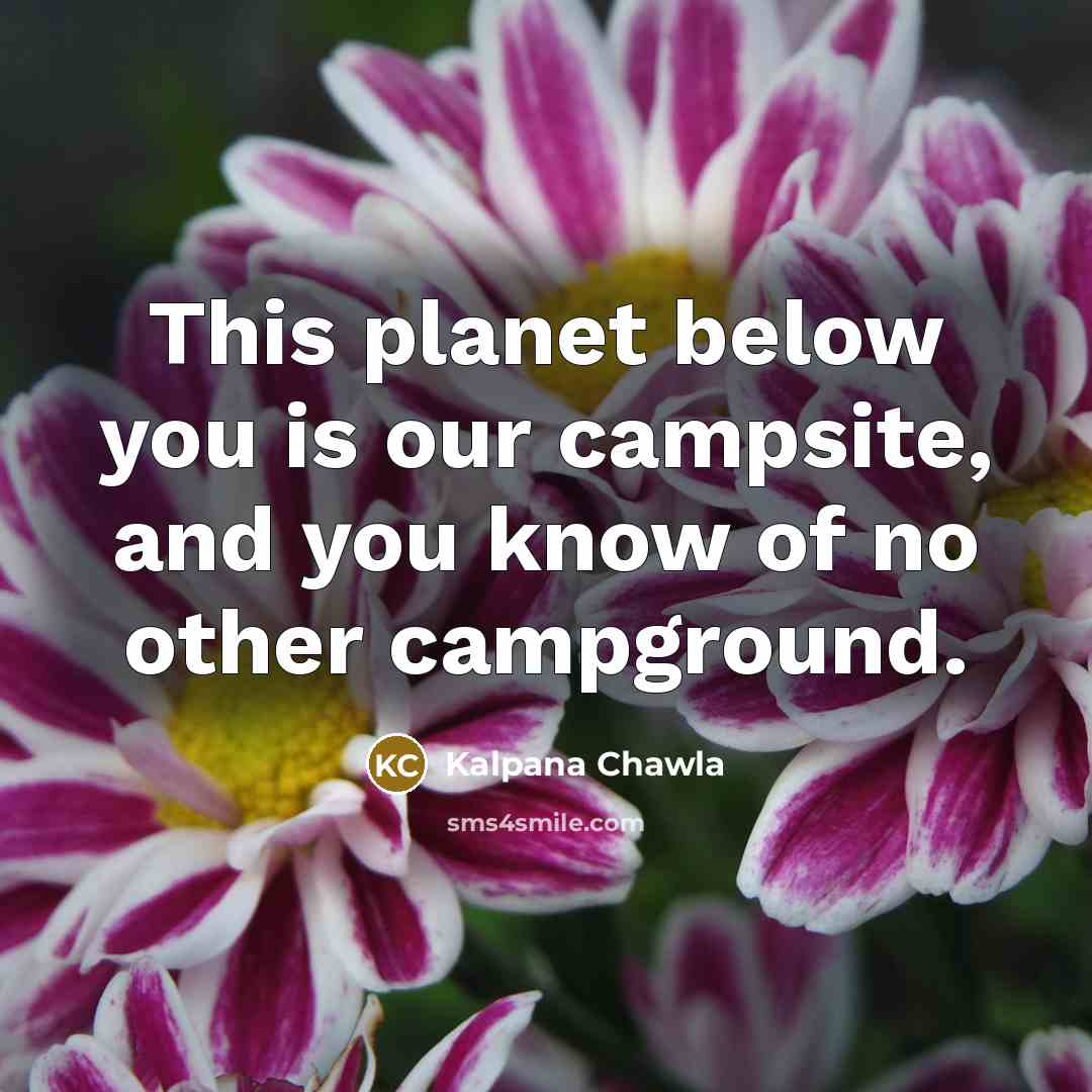 “This planet below you is our campsite, and you know…” quote by Kalpana Chawla