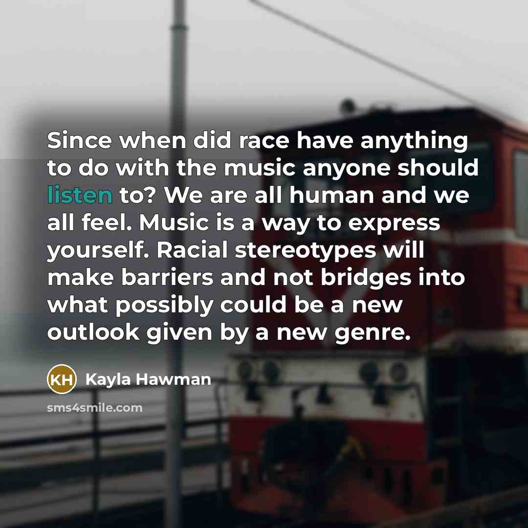 “Since when did race have anything to do with the music anyone should listen to? We are all human and we all feel. Music is a way to express yourself. Racial stereotypes will make barriers and not bridges into what possibly could be a new outlook given by a new genre.” quote by Kayla Hawman