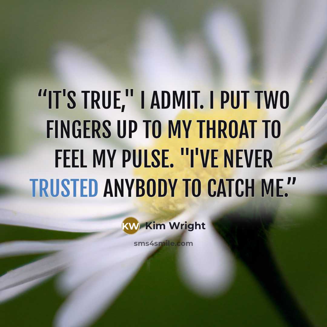 “It's true," I admit. I put two fingers up to my throat to feel my pulse. "I've never trusted anybody to catch me.” quote by Kim Wright