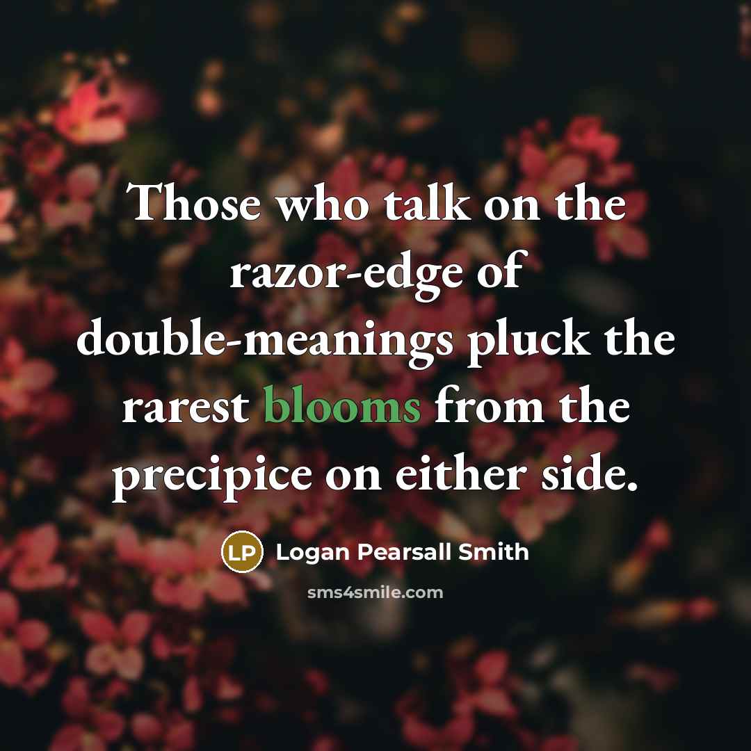 “Those who talk on the razor-edge of double-meanings pluck the rarest blooms from the precipice on either side.” quote by Logan Pearsall Smith