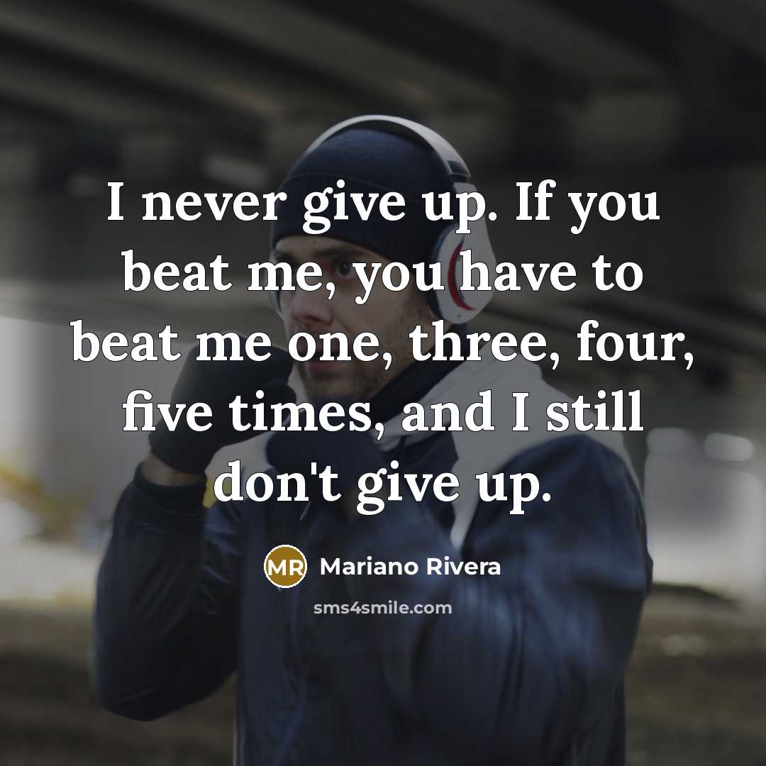 “I never give up. If you beat me, you have to beat me one, three, four, five times, and I still don't give up.” quote by Mariano Rivera