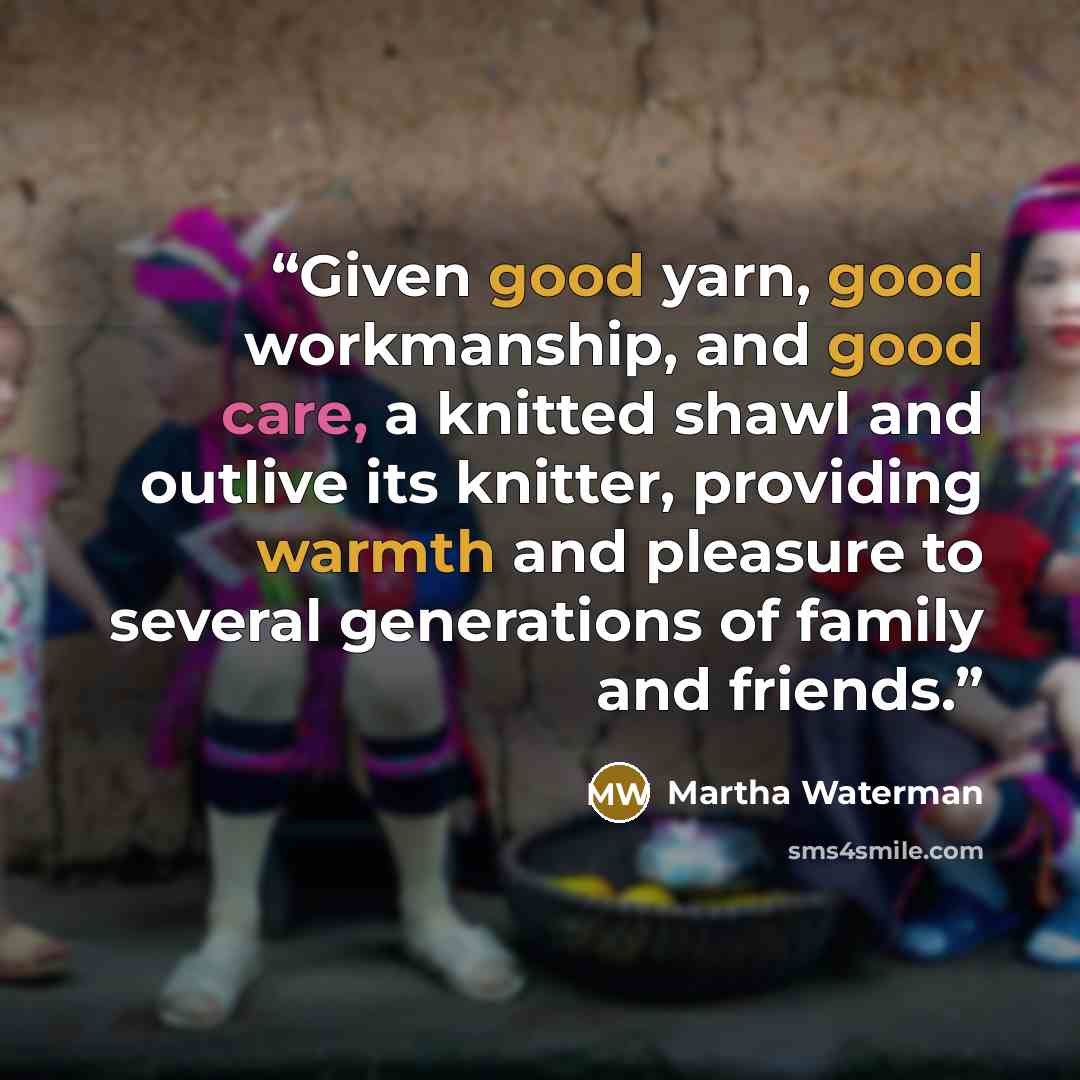 “Given good yarn, good workmanship, and good care, a knitted shawl and outlive its knitter, providing warmth and pleasure to several generations of family and friends.” quote by Martha Waterman