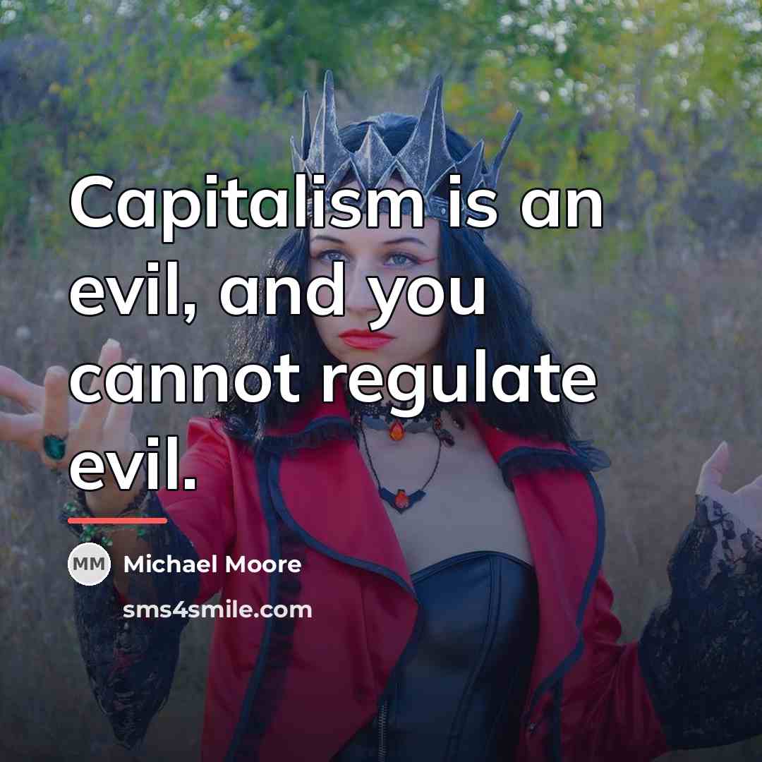 “Capitalism is an evil, and you cannot regulate evil.…” quote by Michael Moore