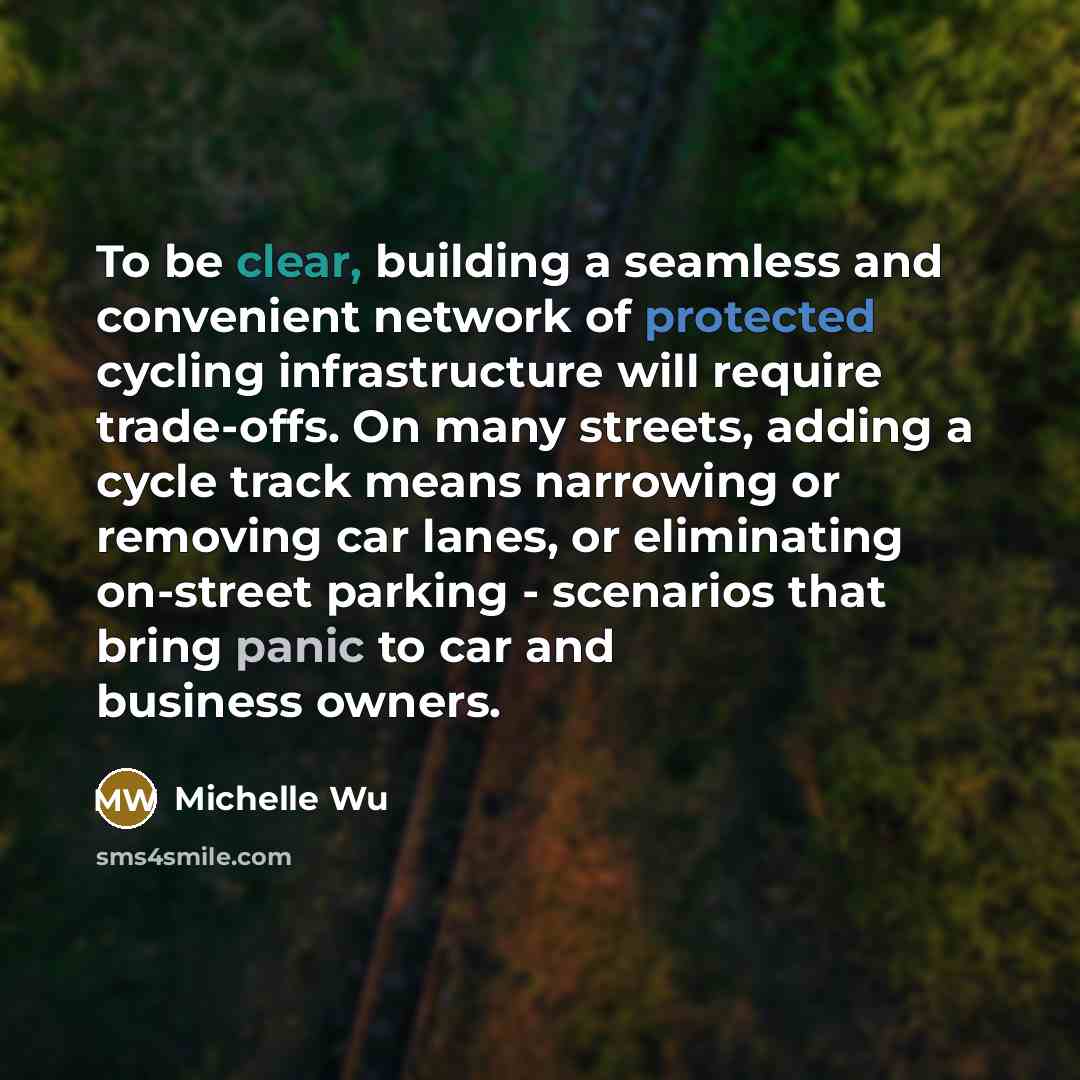 “To be clear, building a seamless and convenient network of protected cycling infrastructure will require trade-offs. On many streets, adding a cycle track means narrowing or removing car lanes, or eliminating on-street parking - scenarios that bring panic to car and business owners.” quote by Michelle Wu