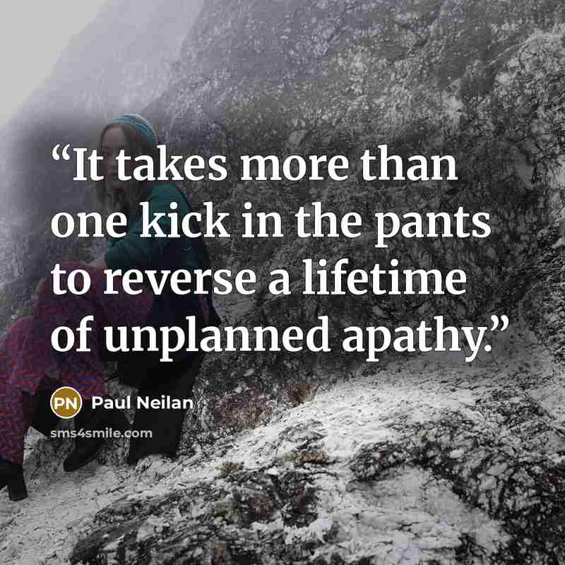 “It takes more than one kick in the pants to reverse a lifetime of unplanned apathy.” quote by Paul Neilan