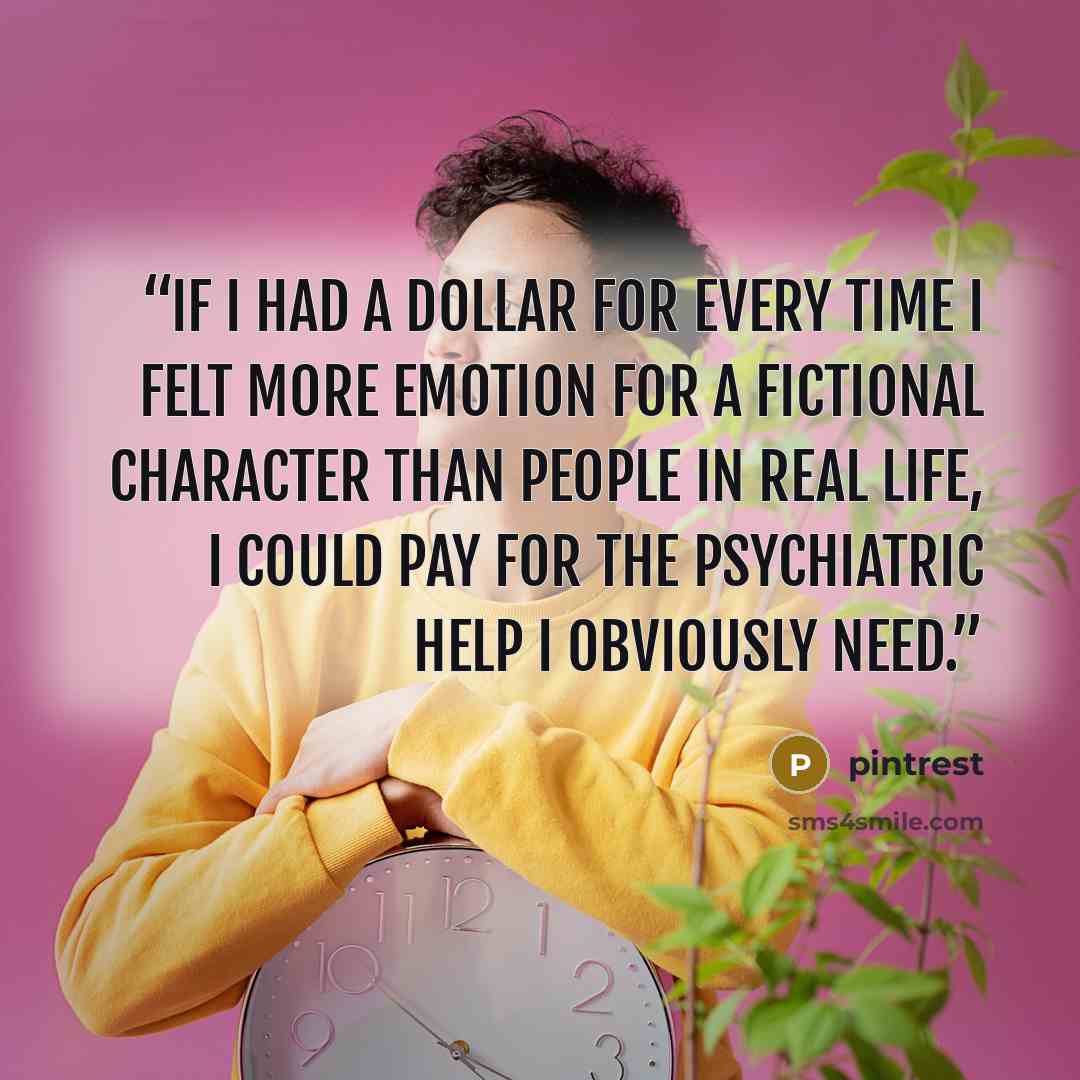 “If I had a dollar for every time I felt more emotion for a fictional character than people in real life, I could pay for the Psychiatric help I obviously need.” quote by pintrest