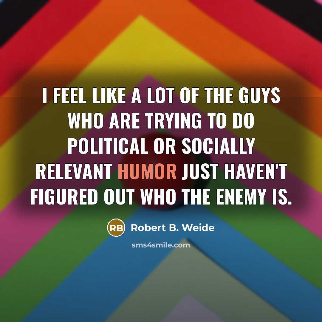 “I feel like a lot of the guys who are trying to do political or socially relevant humor just haven't figured out who the enemy is.” quote by Robert B. Weide