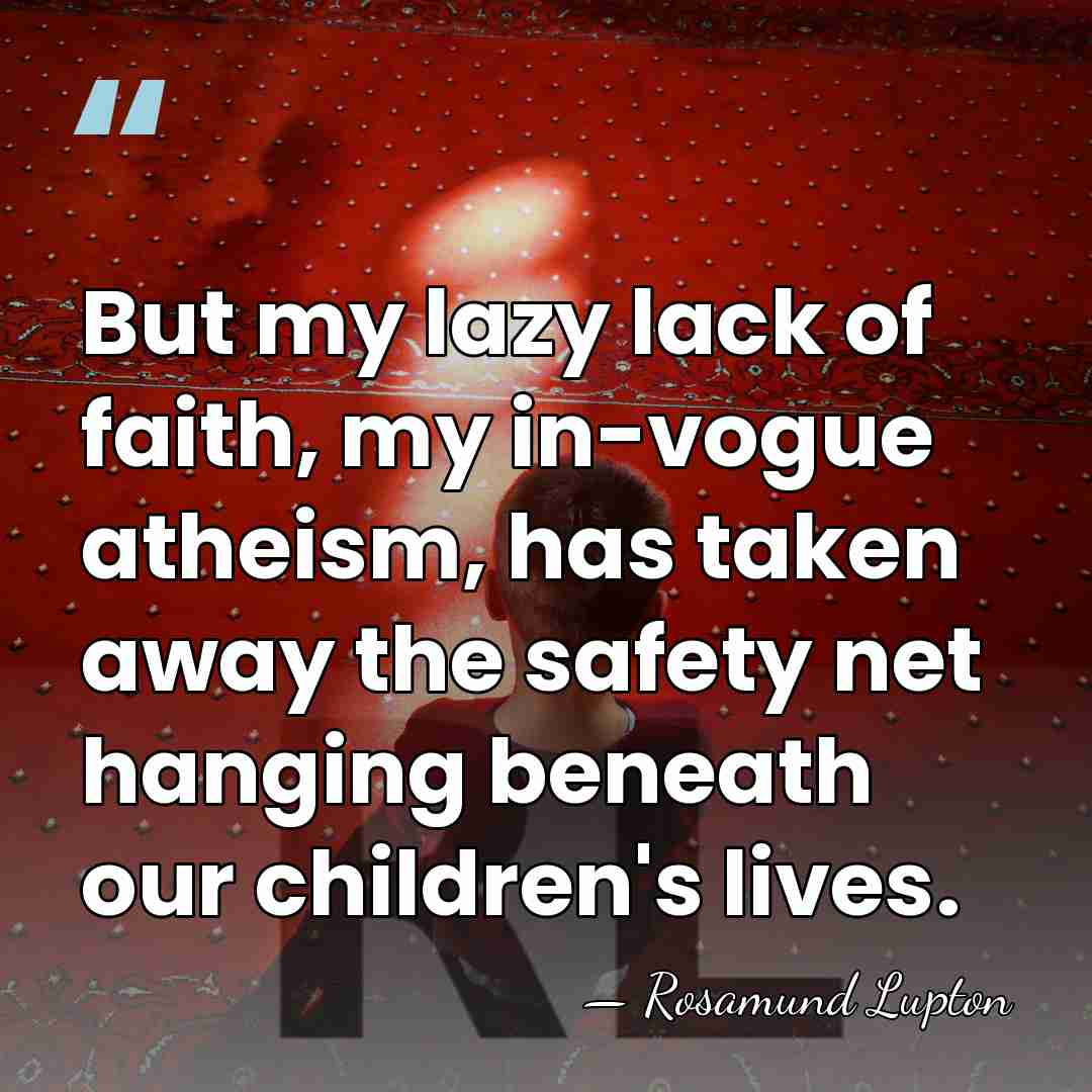 But my lazy lack of faith, my in-vogue atheism, has taken away&hellip; - Rosamund Lupton
