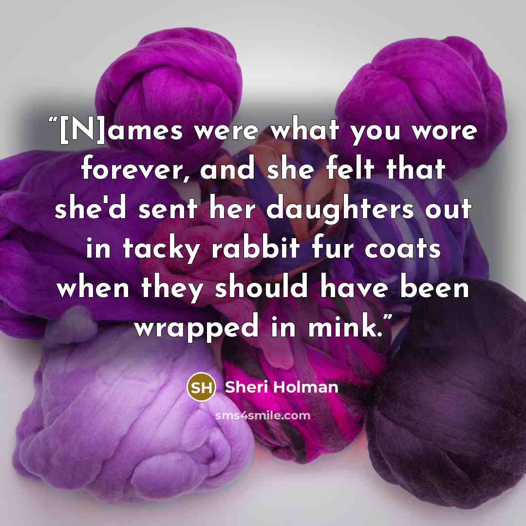 “[N]ames were what you wore forever, and she felt that she'd sent her daughters out in tacky rabbit fur coats when they should have been wrapped in mink.” quote by Sheri Holman