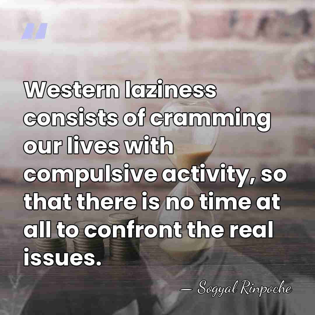 Western laziness consists of cramming our lives with compulsive activity, so that&hellip; - Sogyal Rinpoche
