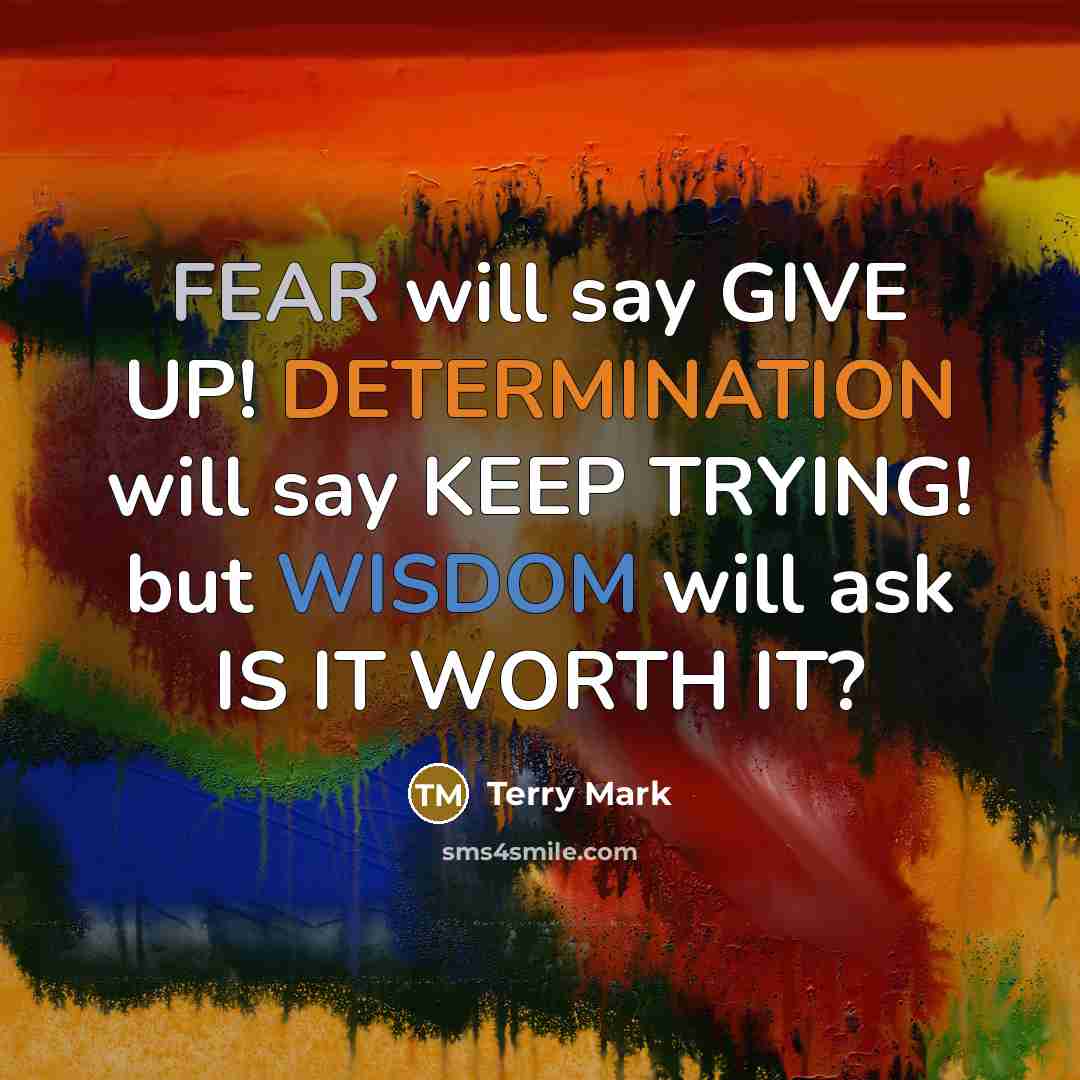 “FEAR will say GIVE UP! DETERMINATION will say KEEP TRYING! but WISDOM will ask IS IT WORTH IT?” quote by Terry Mark