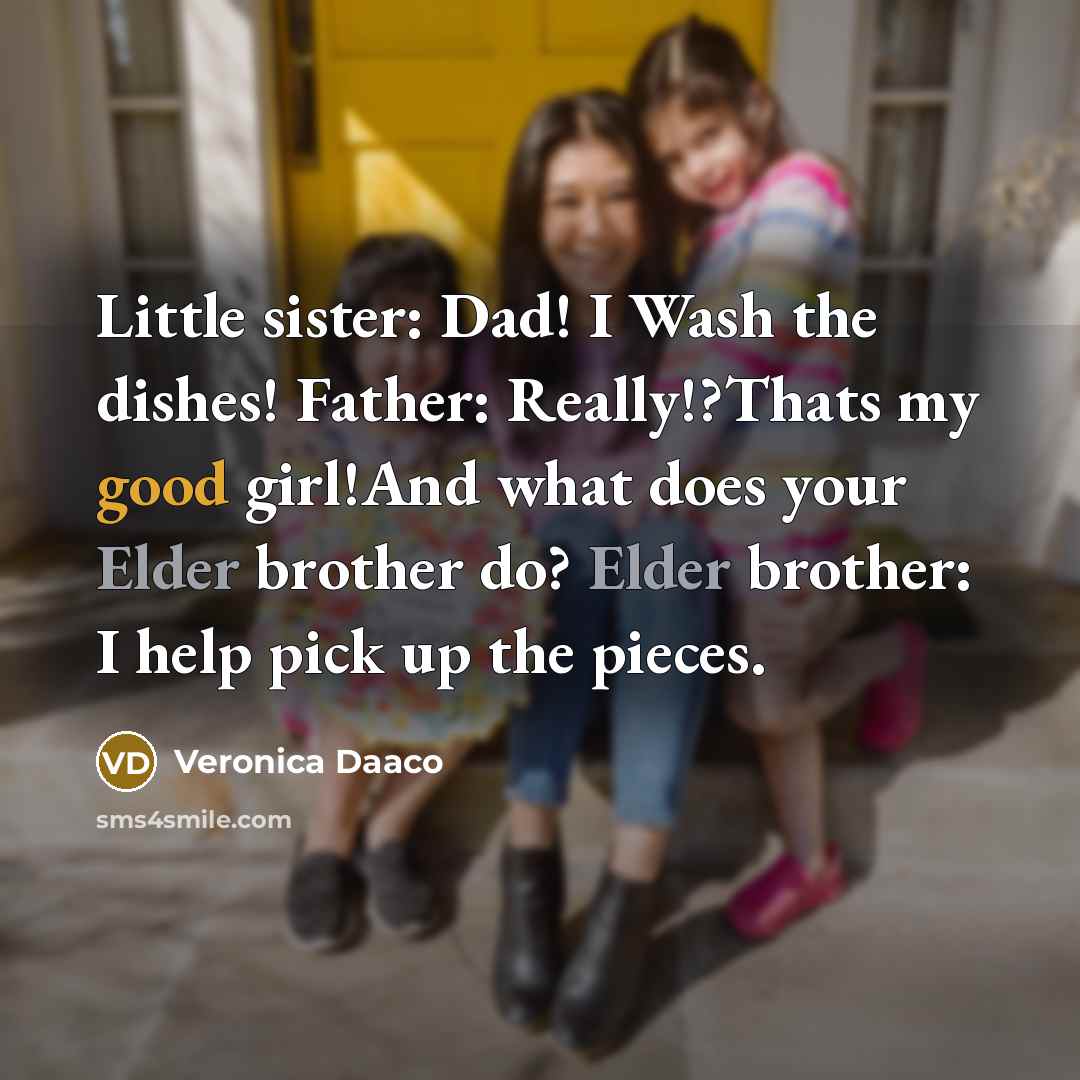 “Little sister: Dad! I Wash the dishes! Father: Really!?Thats my good girl!And what does your Elder brother do? Elder brother: I help pick up the pieces.” quote by Veronica Daaco