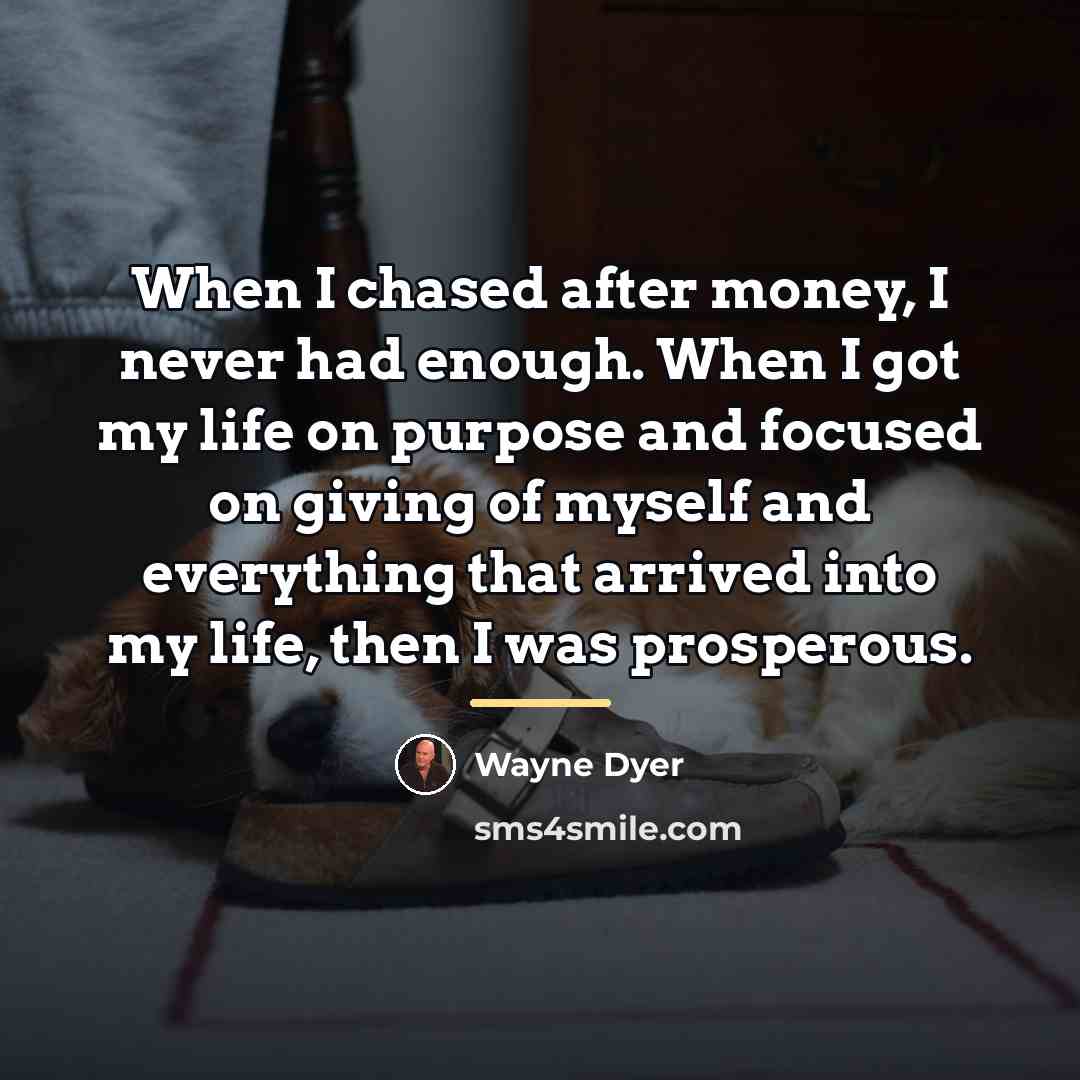 “When I chased after money, I never had enough. When…” quote by Wayne Dyer