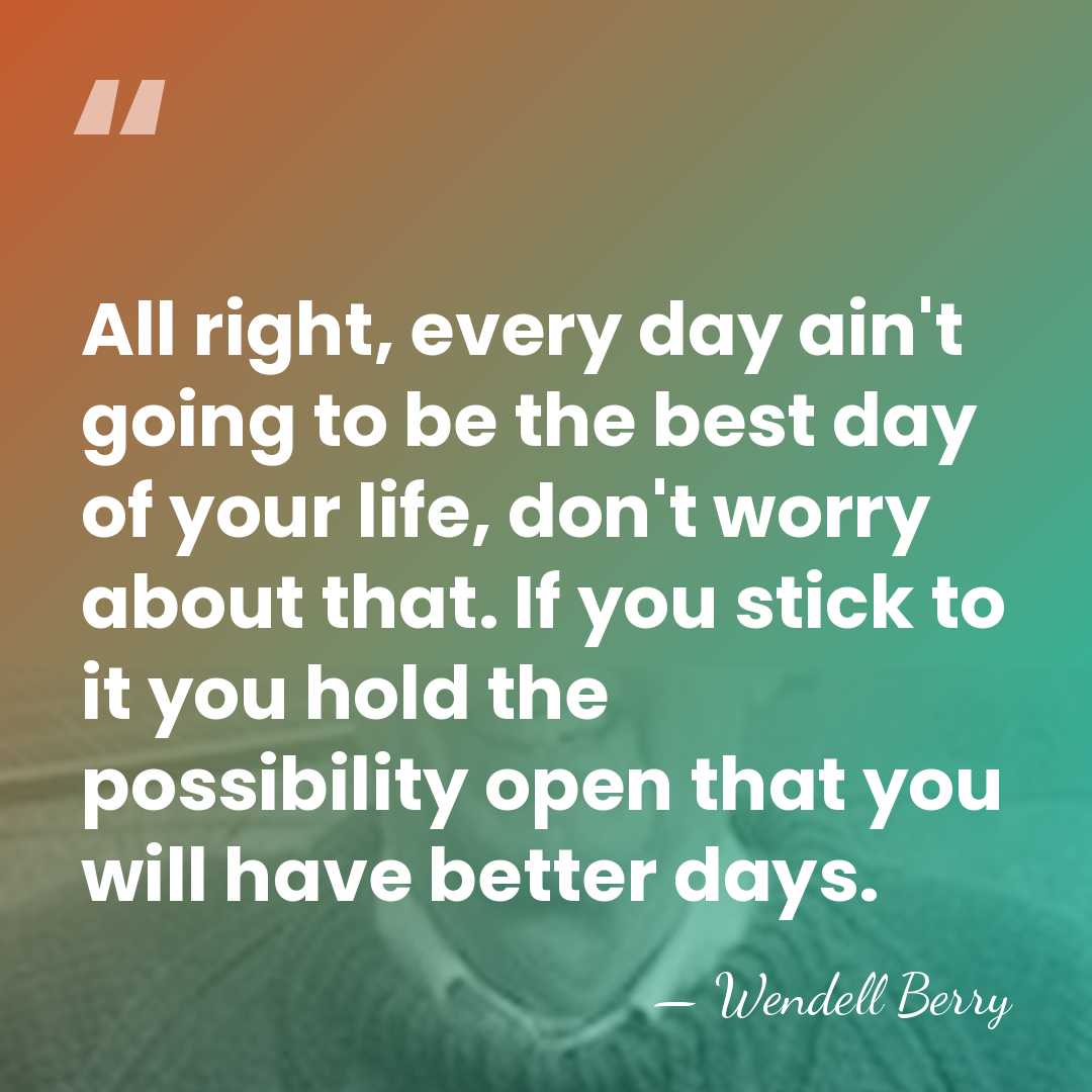 All right, every day ain't going to be the best day of&hellip; - Wendell Berry