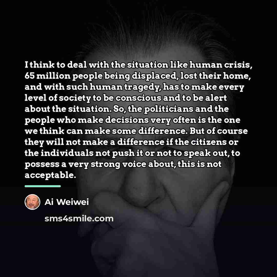 “I think to deal with the situation like human crisis,…” quote by Ai Weiwei