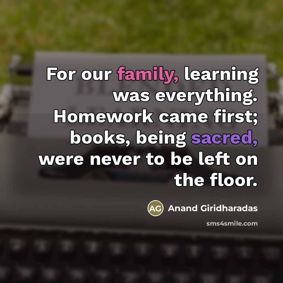 “For our family, learning was everything. Homework came first; books,…” quote by Anand Giridharadas