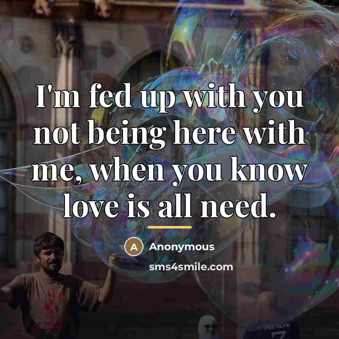 “I'm fed up with you not being here with me,…” quote by Anonymous