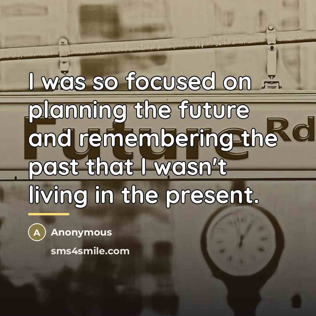 “I was so focused on planning the future and remembering…” quote by Anonymous