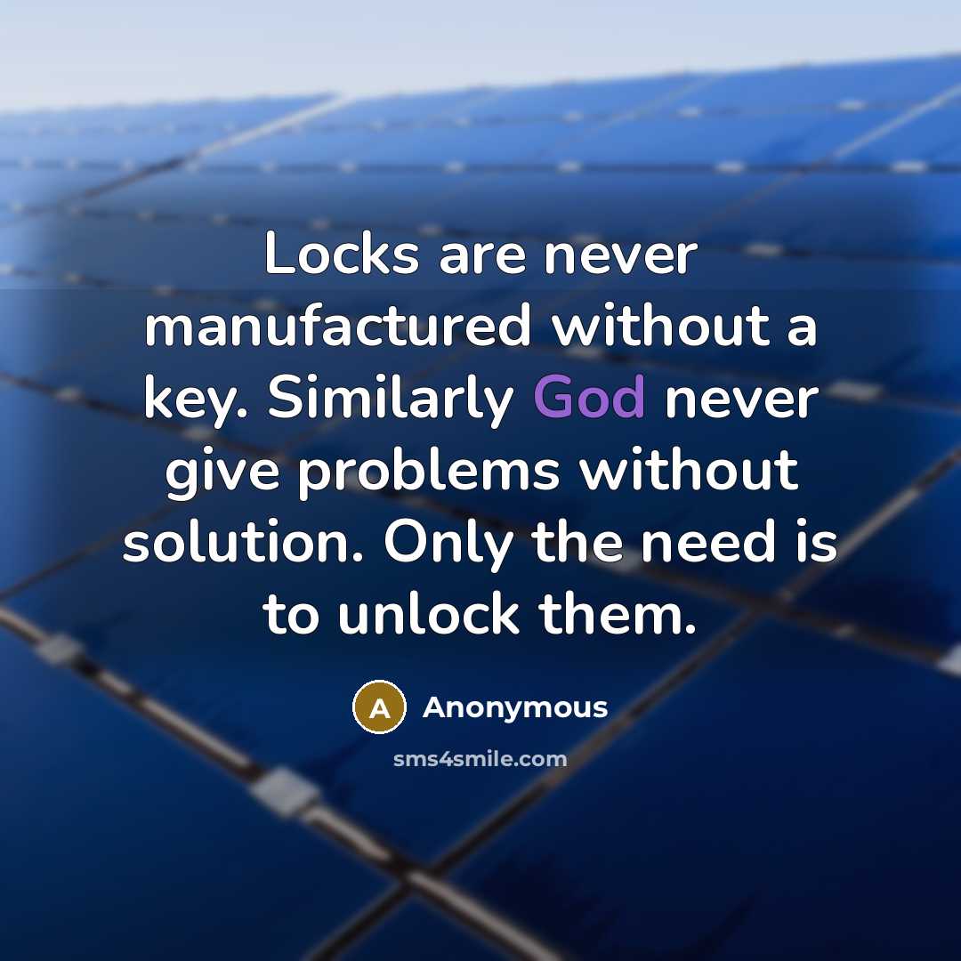 “Locks are never manufactured without a key. Similarly God never give problems without solution. Only the need is to unlock them.” quote by Anonymous