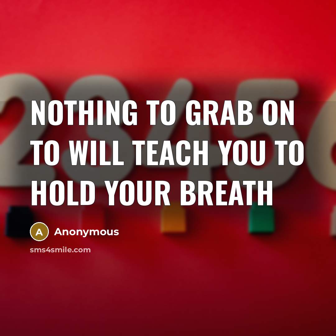 “Nothing to grab on to will teach you to hold…” quote by Anonymous