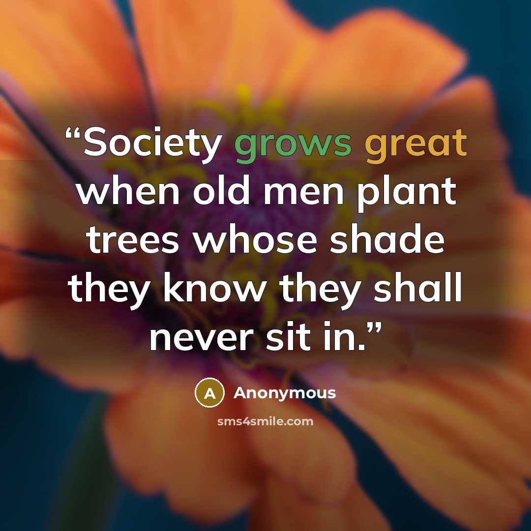 “Society grows great when old men plant trees whose shade they know they shall never sit in.” quote by Anonymous