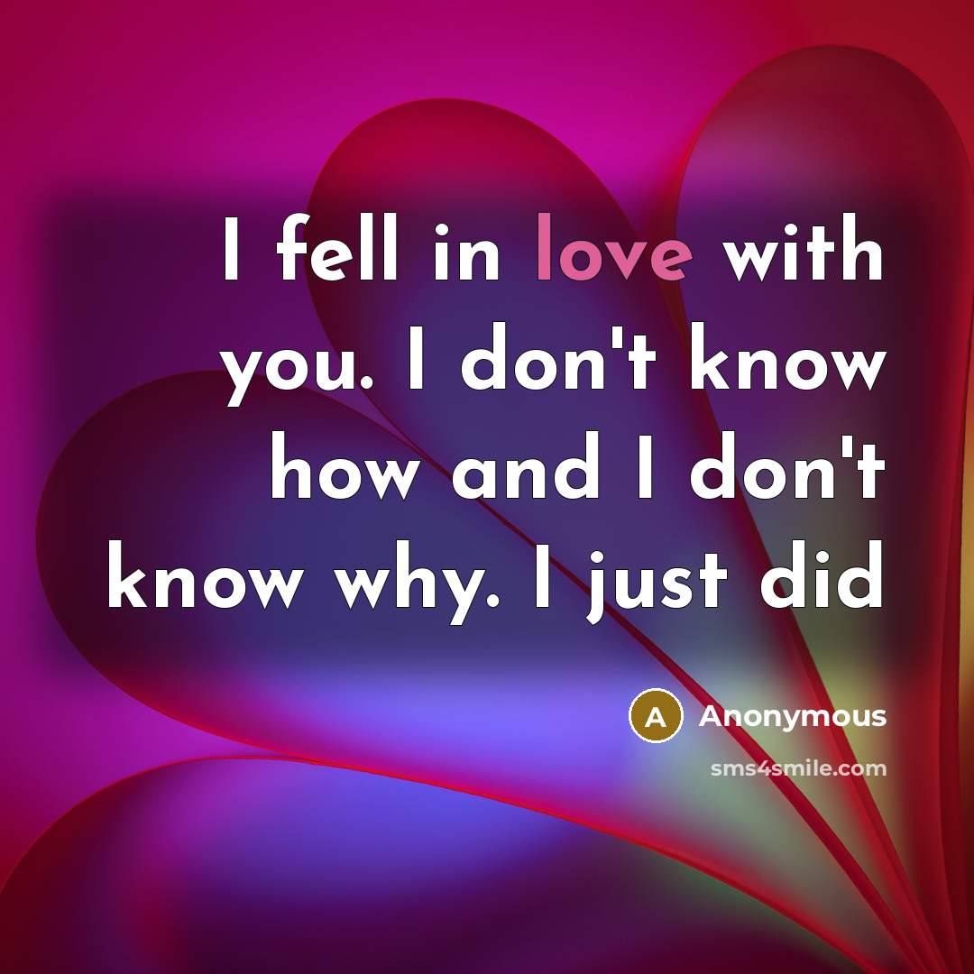 “I fell in love with you. I don't know how and I don't know why. I just did” quote by Anonymous