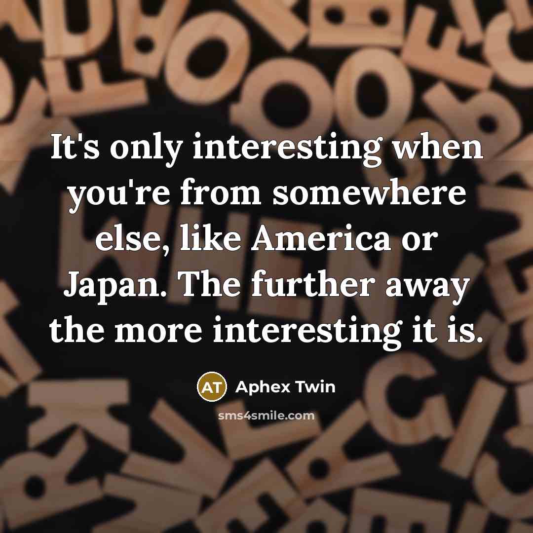 “It's only interesting when you're from somewhere else, like America…” quote by Aphex Twin