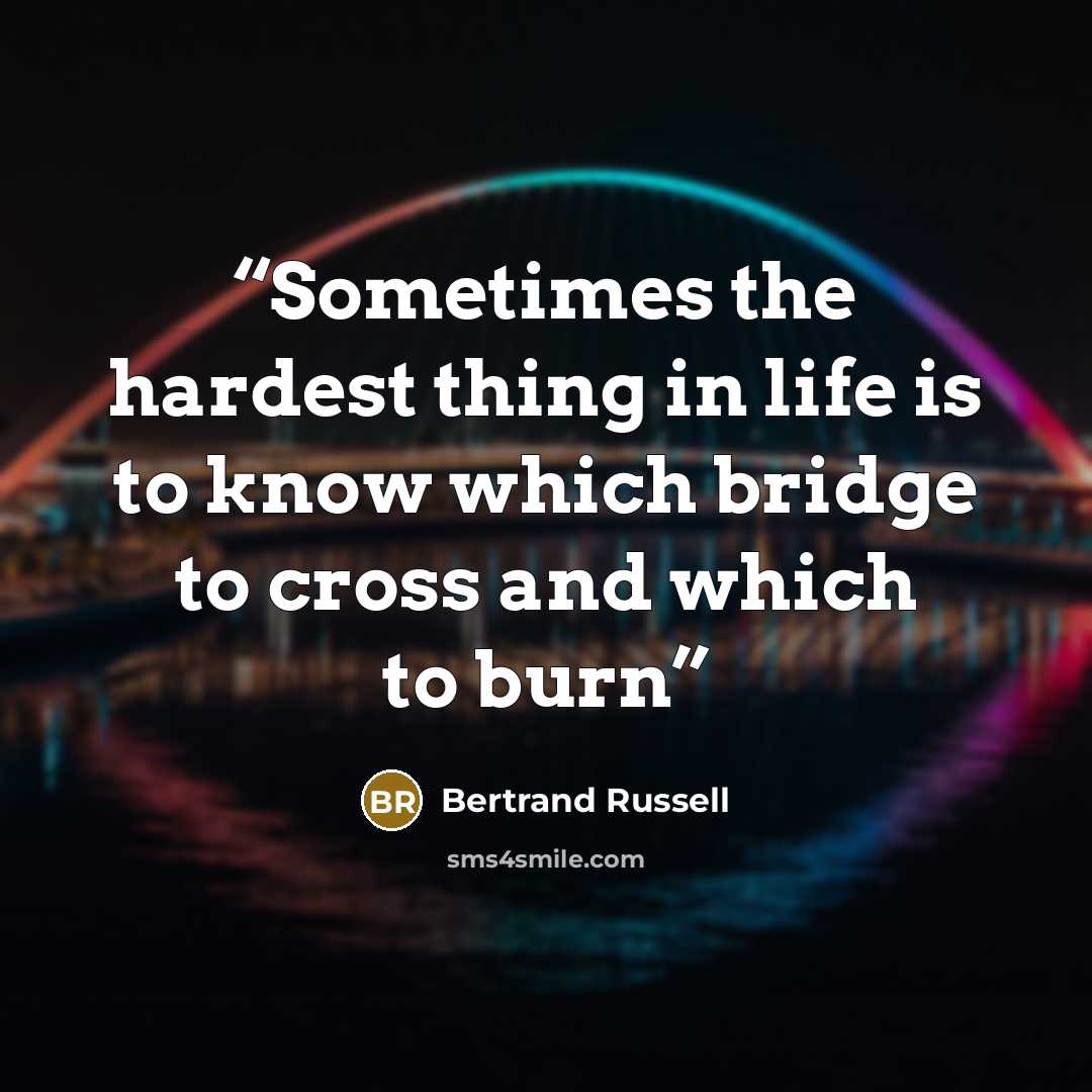 “Sometimes the hardest thing in life is to know which bridge to cross and which to burn” quote by Bertrand Russell