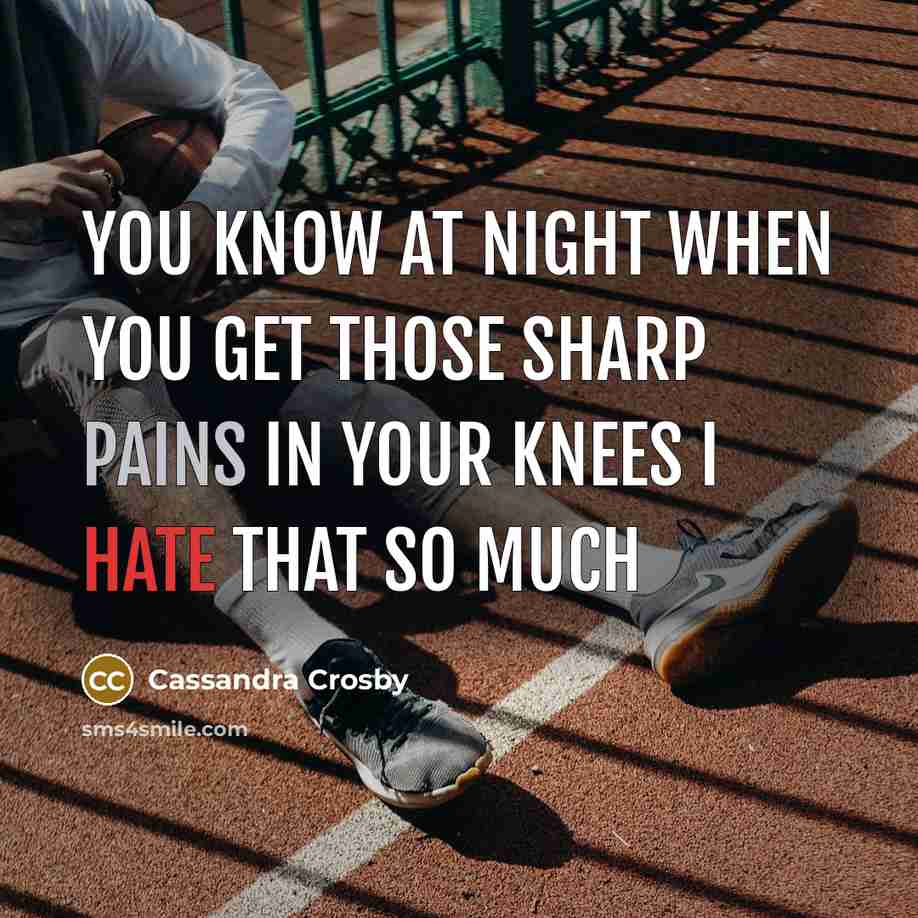 “You know at night when you get those sharp pains in your Knees I hate that so much” quote by Cassandra Crosby