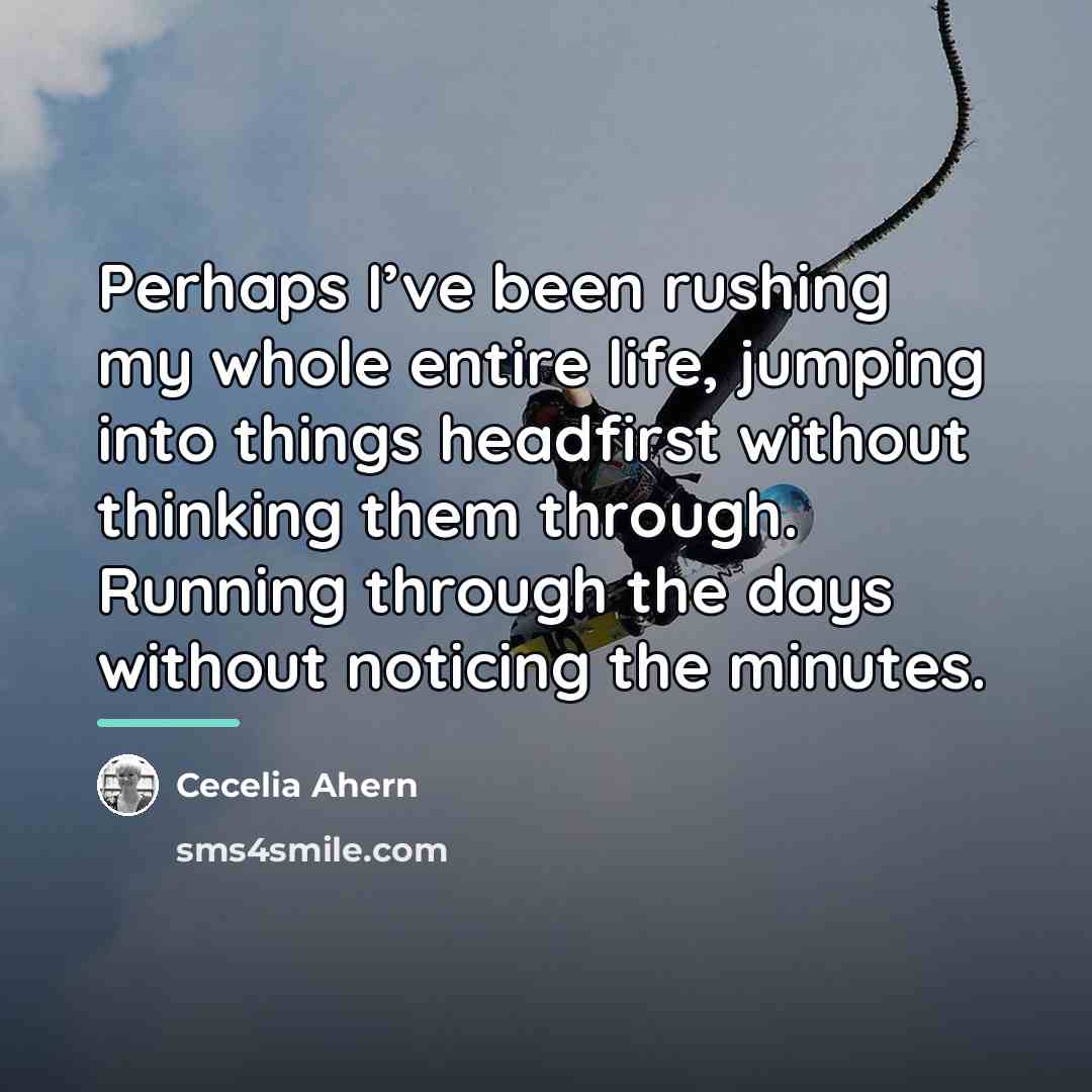 “Perhaps I’ve been rushing my whole entire life, jumping into…” quote by Cecelia Ahern