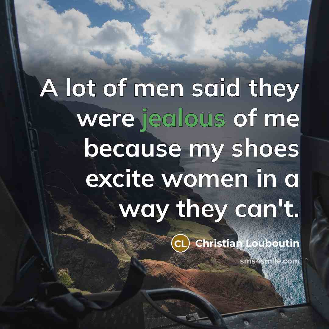“A lot of men said they were jealous of me because my shoes excite women in a way they can't.” quote by Christian Louboutin