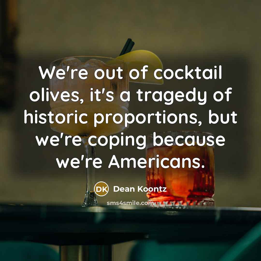 “We're out of cocktail olives, it's a tragedy of historic…” quote by Dean Koontz