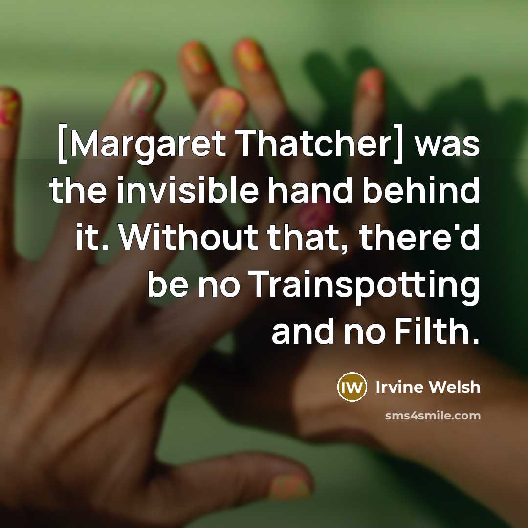 “[Margaret Thatcher] was the invisible hand behind it. Without that,…” quote by Irvine Welsh