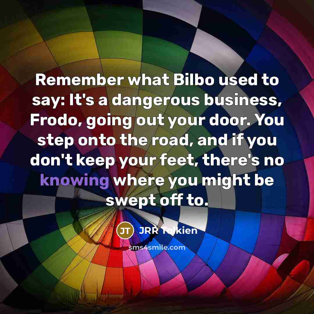 “Remember what Bilbo used to say: It's a dangerous business,…” quote by JRR Tolkien