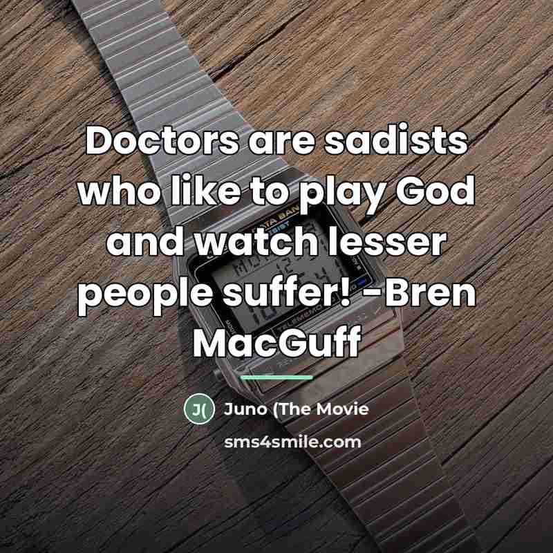 “Doctors are sadists who like to play God and watch…” quote by Juno (The Movie
