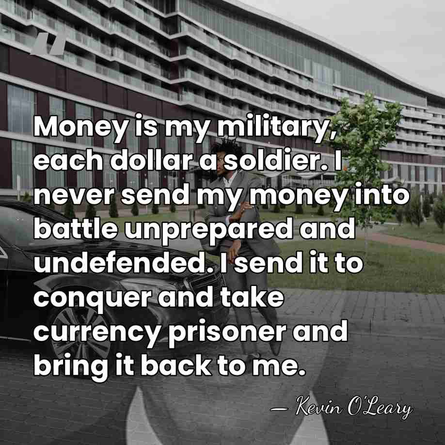 Money is my military, each dollar a soldier. I never send my&hellip; - Kevin O'Leary