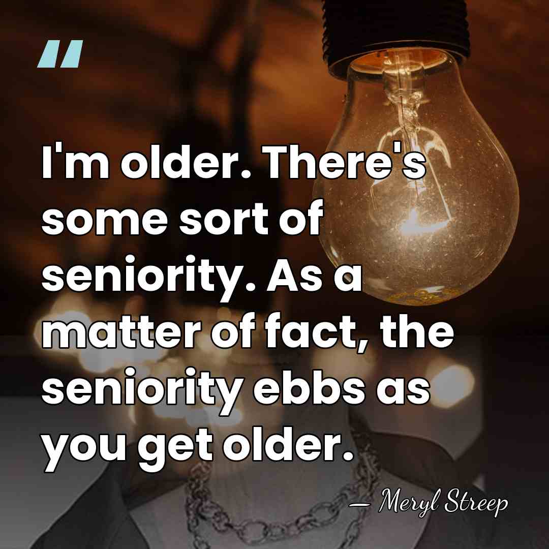 I'm older. There's some sort of seniority. As a matter of fact,&hellip; - Meryl Streep