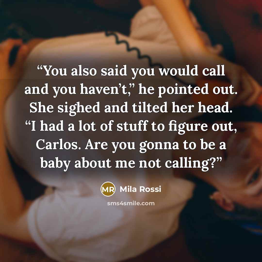 “You also said you would call and you haven’t,” he pointed out. She sighed and tilted her head. “I had a lot of stuff to figure out, Carlos. Are you gonna to be a baby about me not calling?” quote by Mila Rossi