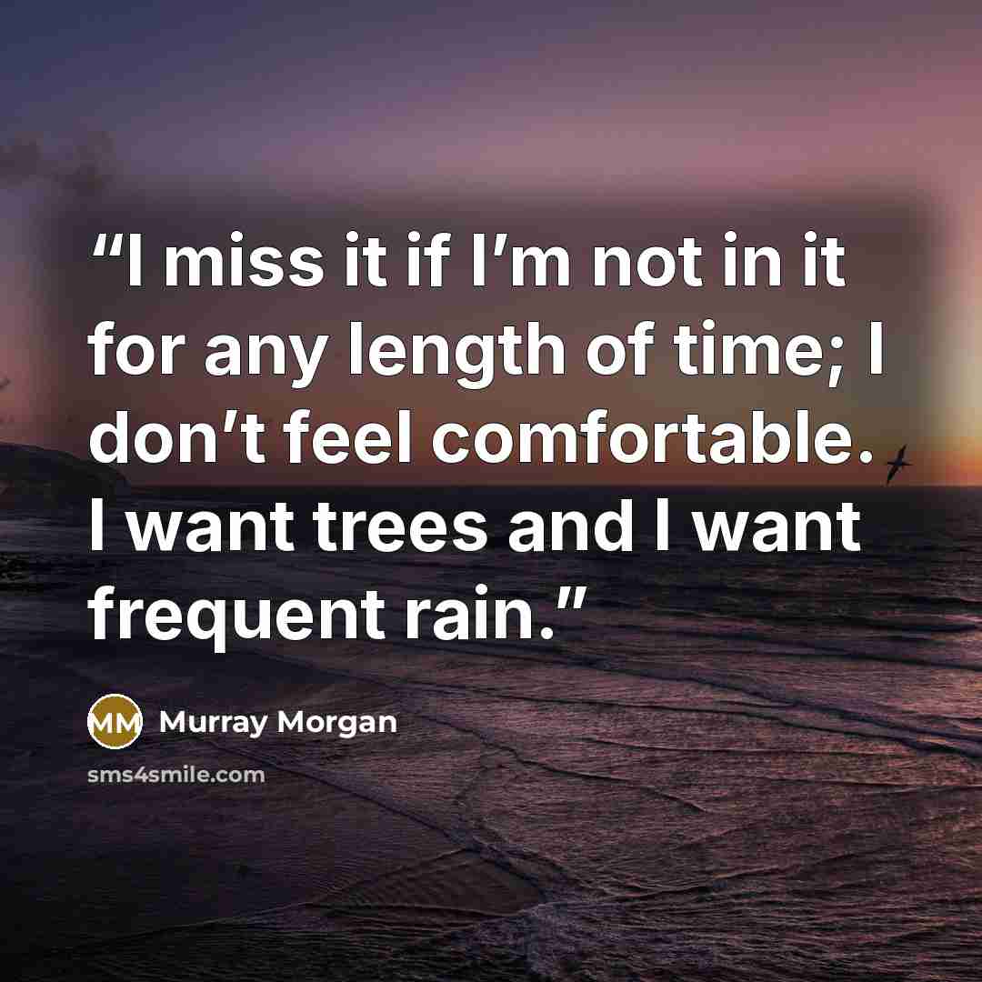 “I miss it if I’m not in it for any length of time; I don’t feel comfortable. I want trees and I want frequent rain.” quote by Murray Morgan