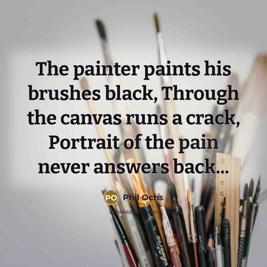 “The painter paints his brushes black, Through the canvas runs…” quote by Phil Ochs