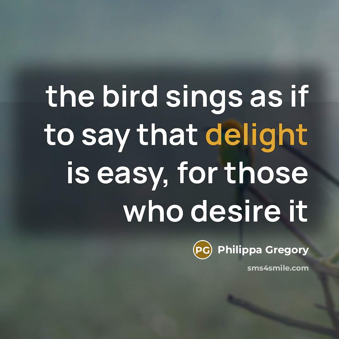 “the bird sings as if to say that delight is…” quote by Philippa Gregory