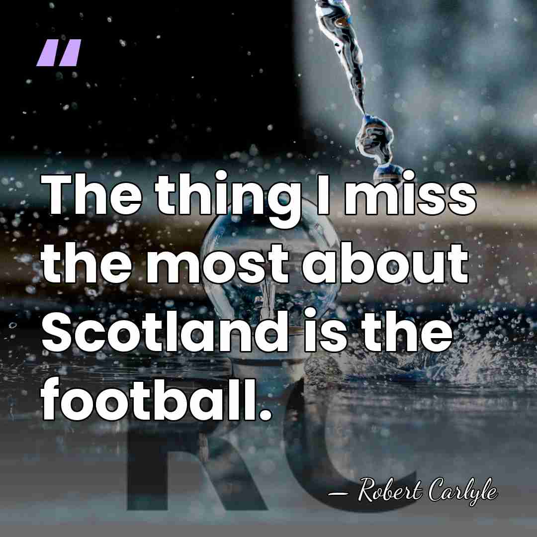 The thing I miss the most about Scotland is the football. - Robert Carlyle