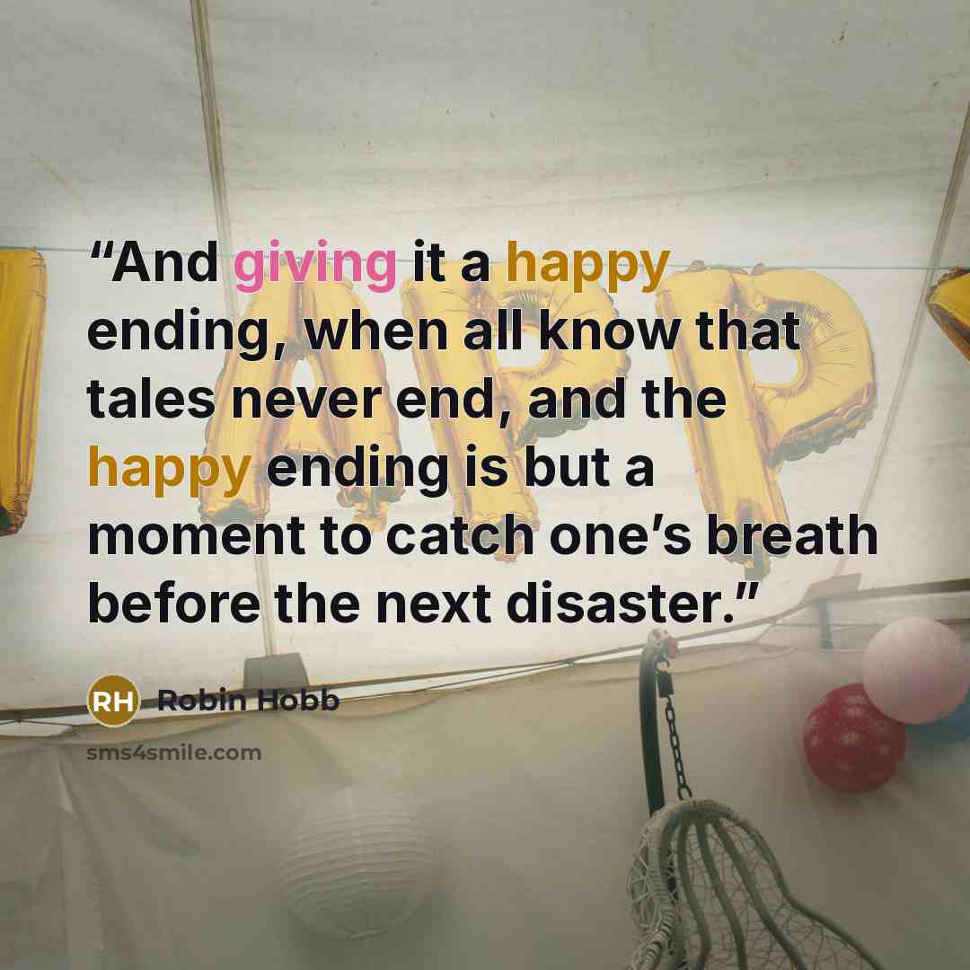 “And giving it a happy ending, when all know that tales never end, and the happy ending is but a moment to catch one’s breath before the next disaster.” quote by Robin Hobb