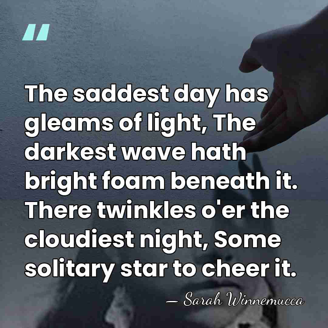The saddest day has gleams of light, The darkest wave hath bright&hellip; - Sarah Winnemucca