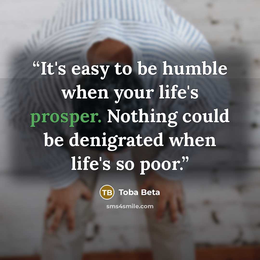 “It's easy to be humble when your life's prosper. Nothing could be denigrated when life's so poor.” quote by Toba Beta