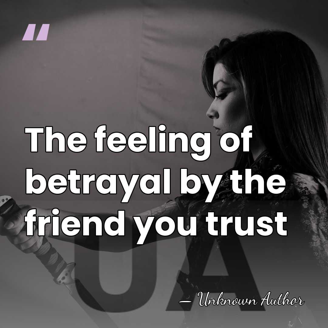 The feeling of betrayal by the friend you trust - Unknown Author